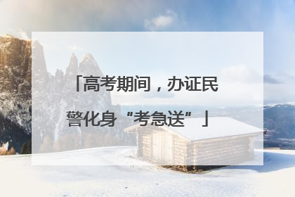 高考期间，办证民警化身“考急送”