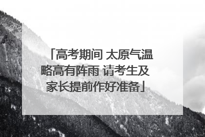 高考期间 太原气温略高有阵雨 请考生及家长提前作好准备