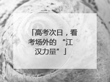 高考次日，看考场外的 “江汉力量”