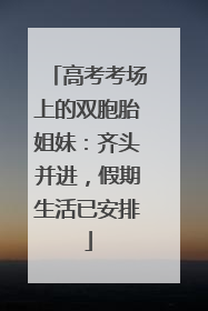 高考考场上的双胞胎姐妹：齐头并进，假期生活已安排