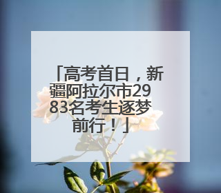 高考首日，新疆阿拉尔市2983名考生逐梦前行！