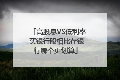 高股息VS低利率 买银行股相比存银行哪个更划算