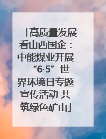 高质量发展看山西国企：中能煤业开展“6·5”世界环境日专题宣传活动 共筑绿色矿山