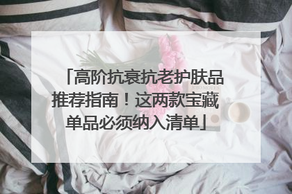 高阶抗衰抗老护肤品推荐指南！这两款宝藏单品必须纳入清单