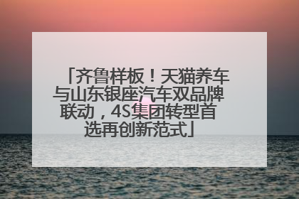 齐鲁样板！天猫养车与山东银座汽车双品牌联动，4S集团转型首选再创新范式