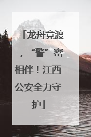龙舟竞渡，“警”密相伴！江西公安全力守护