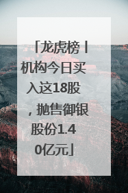 龙虎榜丨机构今日买入这18股，抛售御银股份1.40亿元