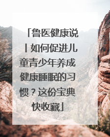 鲁医健康说丨如何促进儿童青少年养成健康睡眠的习惯？这份宝典快收藏