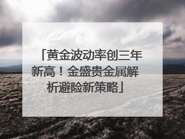 黄金波动率创三年新高！金盛贵金属解析避险新策略