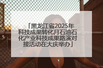 黑龙江省2025年科技成果转化月石油石化产业科技成果路演对接活动在大庆举办