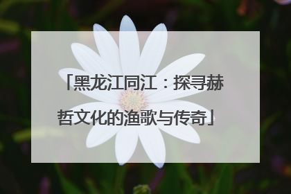 黑龙江同江：探寻赫哲文化的渔歌与传奇