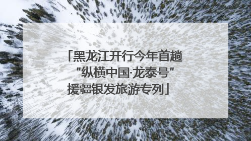 黑龙江开行今年首趟“纵横中国·龙泰号”援疆银发旅游专列
