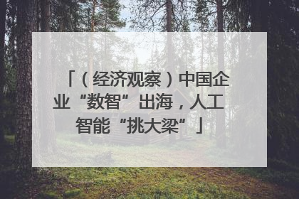 （经济观察）中国企业“数智”出海，人工智能“挑大梁”