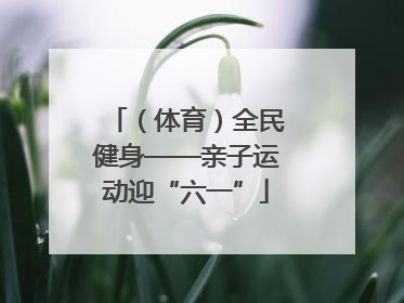 （体育）全民健身——亲子运动迎“六一”