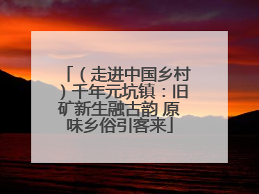 （走进中国乡村）千年元坑镇：旧矿新生融古韵 原味乡俗引客来