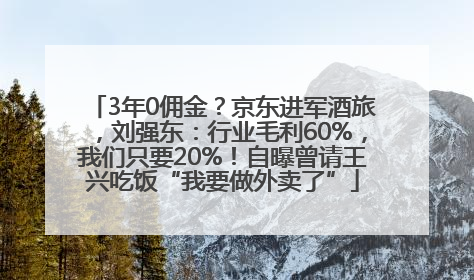 3年0佣金？京东进军酒旅，刘强东：行业毛利60%，我们只要20%！自曝曾请王兴吃饭“我要做外卖了”
