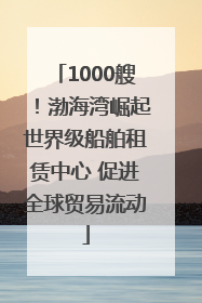 1000艘！渤海湾崛起世界级船舶租赁中心 促进全球贸易流动
