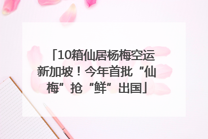 10箱仙居杨梅空运新加坡！今年首批“仙梅”抢“鲜”出国