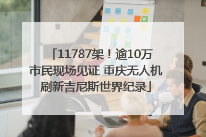 11787架！逾10万市民现场见证 重庆无人机刷新吉尼斯世界纪录