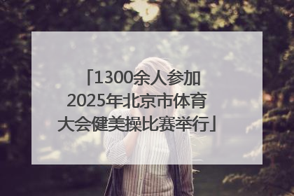 1300余人参加 2025年北京市体育大会健美操比赛举行