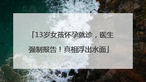 13岁女孩怀孕就诊，医生强制报告！真相浮出水面