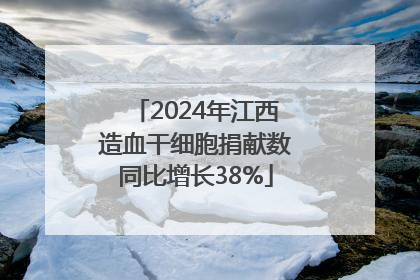 2024年江西造血干细胞捐献数同比增长38%