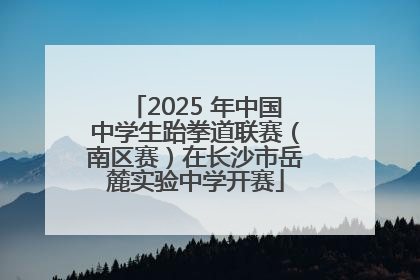 2025 年中国中学生跆拳道联赛（南区赛）在长沙市岳麓实验中学开赛