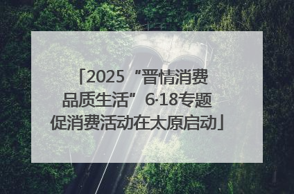 2025“晋情消费 品质生活”6·18专题促消费活动在太原启动