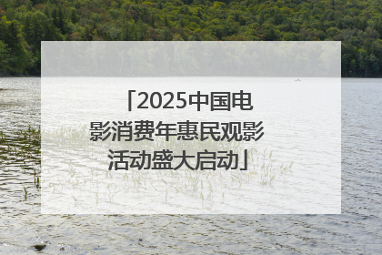 2025中国电影消费年惠民观影活动盛大启动