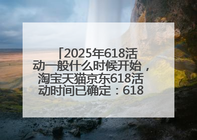 2025年618活动一般什么时候开始，淘宝天猫京东618活动时间已确定：618活动从5月13日开始到6月20日结束