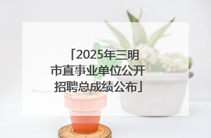 2025年三明市直事业单位公开招聘总成绩公布