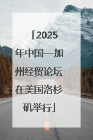 2025年中国—加州经贸论坛在美国洛杉矶举行