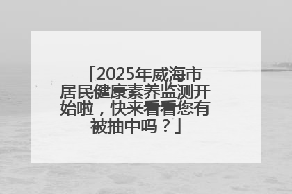 2025年威海市居民健康素养监测开始啦，快来看看您有被抽中吗？
