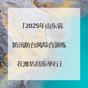 2025年山东省防汛防台风综合演练在潍坊昌乐举行
