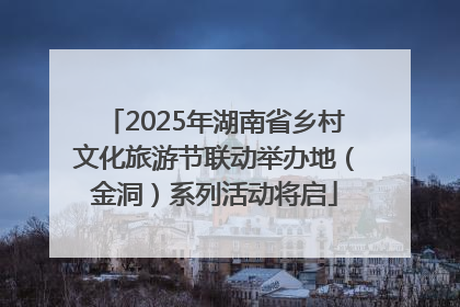 2025年湖南省乡村文化旅游节联动举办地（金洞）系列活动将启