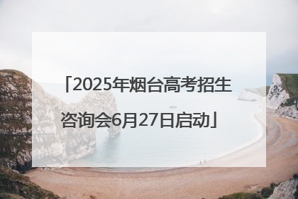2025年烟台高考招生咨询会6月27日启动