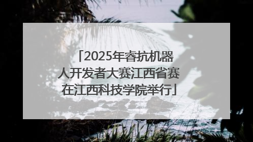 2025年睿抗机器人开发者大赛江西省赛在江西科技学院举行