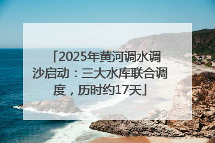 2025年黄河调水调沙启动：三大水库联合调度，历时约17天