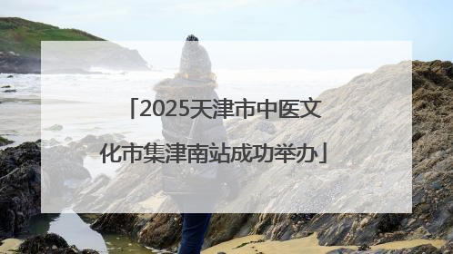 2025天津市中医文化市集津南站成功举办