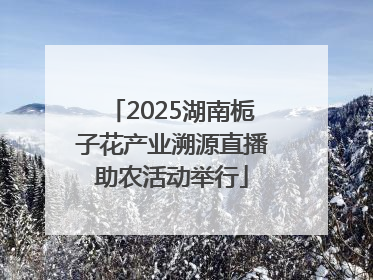2025湖南栀子花产业溯源直播助农活动举行