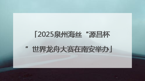 2025泉州海丝“源昌杯”世界龙舟大赛在南安举办