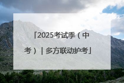 2025考试季（中考）｜多方联动护考