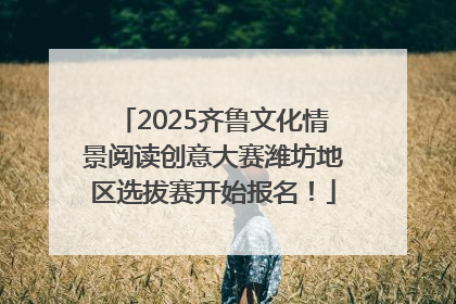 2025齐鲁文化情景阅读创意大赛潍坊地区选拔赛开始报名！