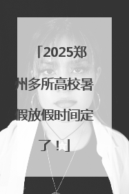 2025郑州多所高校暑假放假时间定了！