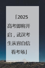 2025高考即将开启，武汉考生从容自信看考场