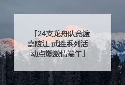 24支龙舟队竞渡嘉陵江 武胜系列活动点燃激情端午
