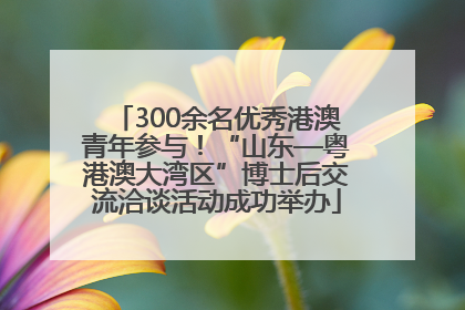 300余名优秀港澳青年参与！“山东—粤港澳大湾区”博士后交流洽谈活动成功举办