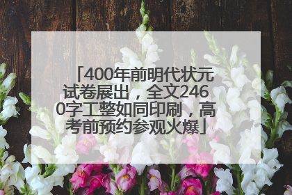 400年前明代状元试卷展出，全文2460字工整如同印刷，高考前预约参观火爆