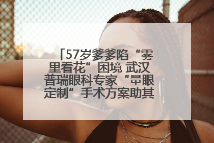57岁爹爹陷“雾里看花”困境 武汉普瑞眼科专家“量眼定制”手术方案助其重见清晰视界