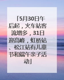 5月30日午后起，火车站客流增多，31日迎高峰，虹桥站、松江站有儿童节和端午亲子活动